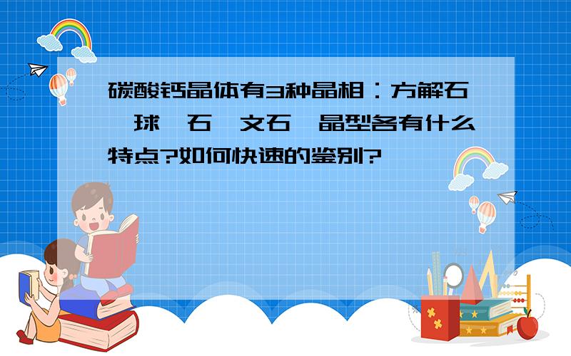 碳酸钙晶体有3种晶相：方解石、球霰石、文石,晶型各有什么特点?如何快速的鉴别?