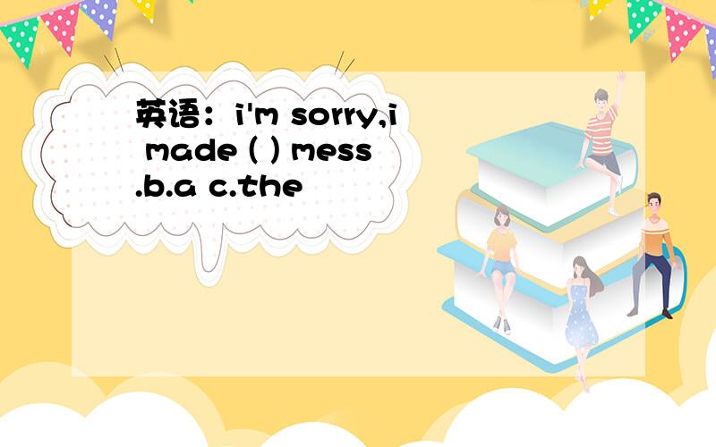 英语：i'm sorry,i made ( ) mess.b.a c.the