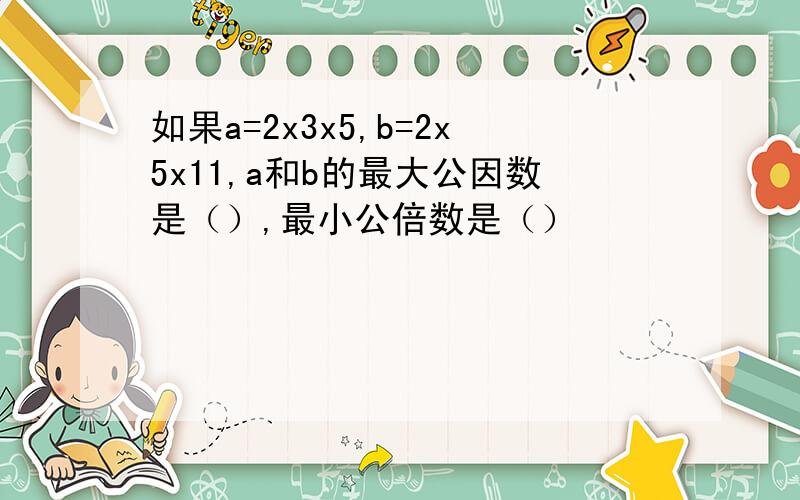 如果a=2x3x5,b=2x5x11,a和b的最大公因数是（）,最小公倍数是（）