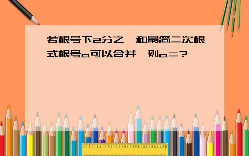 若根号下2分之一和最简二次根式根号a可以合并,则a＝?