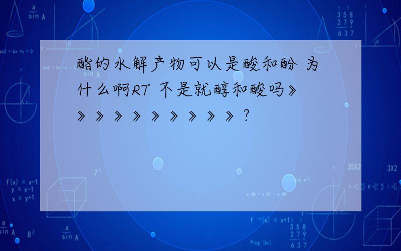 酯的水解产物可以是酸和酚 为什么啊RT 不是就醇和酸吗》》》》》》》》》》?