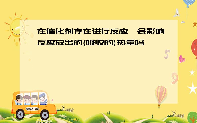 在催化剂存在进行反应,会影响反应放出的(吸收的)热量吗,