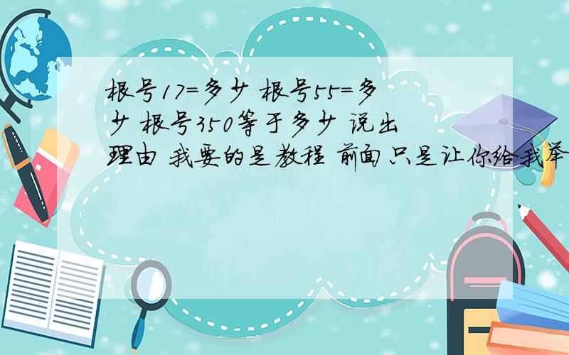 根号17=多少 根号55=多少 根号350等于多少 说出理由 我要的是教程 前面只是让你给我举例子 好加教程 我不会用根号 不是让你说怎么取巧、