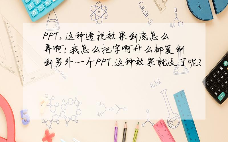 PPT,这种透视效果到底怎么弄啊!我怎么把字啊什么都复制到另外一个PPT.这种效果就没了呢?