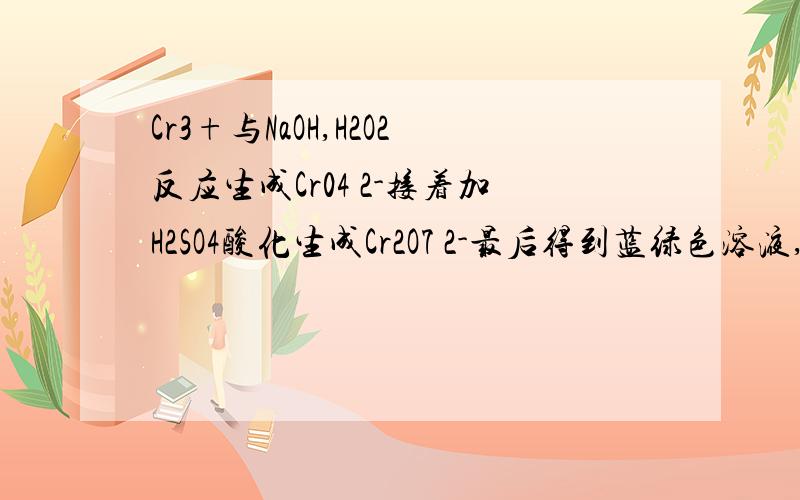 Cr3+与NaOH,H2O2反应生成Cr04 2-接着加H2SO4酸化生成Cr2O7 2-最后得到蓝绿色溶液,为啥?