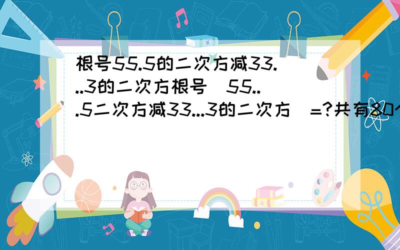 根号55.5的二次方减33...3的二次方根号（55...5二次方减33...3的二次方）=?共有80个5,80个3