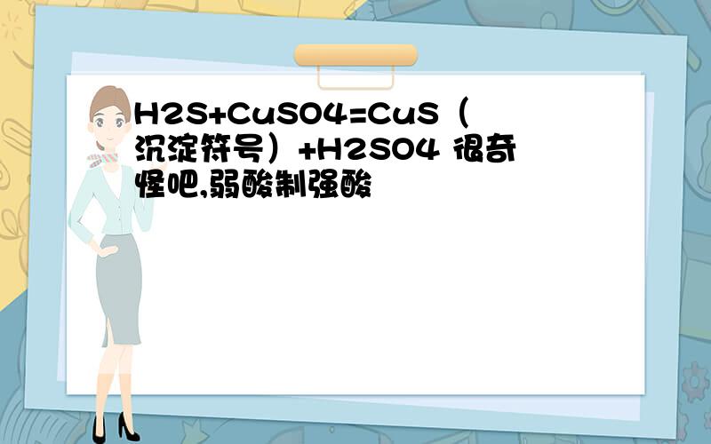 H2S+CuSO4=CuS（沉淀符号）+H2SO4 很奇怪吧,弱酸制强酸