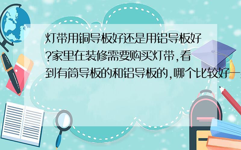 灯带用铜导板好还是用铝导板好?家里在装修需要购买灯带,看到有筒导板的和铝导板的,哪个比较好一些啊?