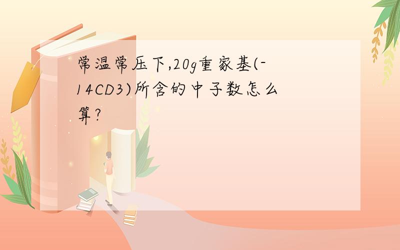 常温常压下,20g重家基(-14CD3)所含的中子数怎么算?