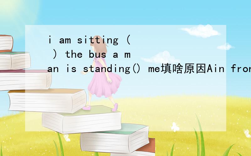 i am sitting ( ) the bus a man is standing() me填啥原因Ain front of ,infront ofB in the front of,in the front of C in front of in the front ofD in the front of ,infront 语法点说清!