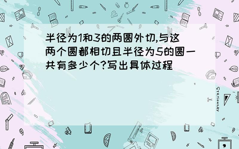 半径为1和3的两圆外切,与这两个圆都相切且半径为5的圆一共有多少个?写出具体过程