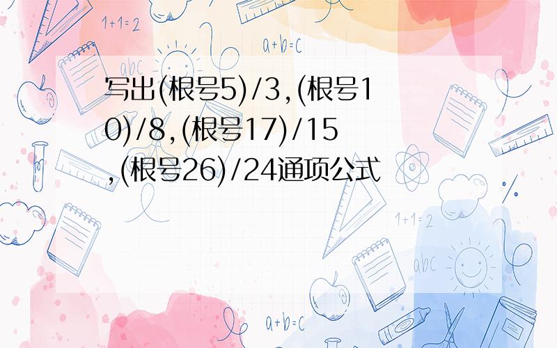 写出(根号5)/3,(根号10)/8,(根号17)/15,(根号26)/24通项公式