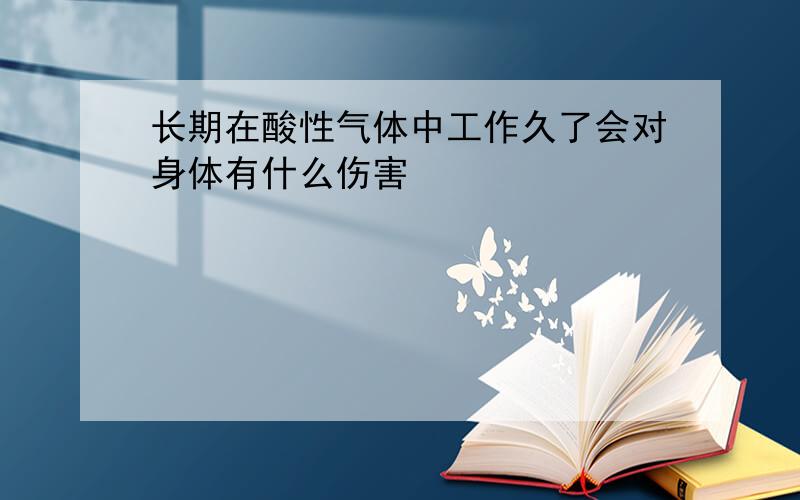 长期在酸性气体中工作久了会对身体有什么伤害