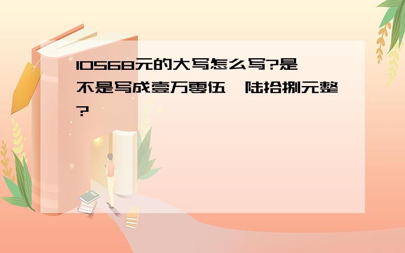 10568元的大写怎么写?是不是写成壹万零伍佰陆拾捌元整?