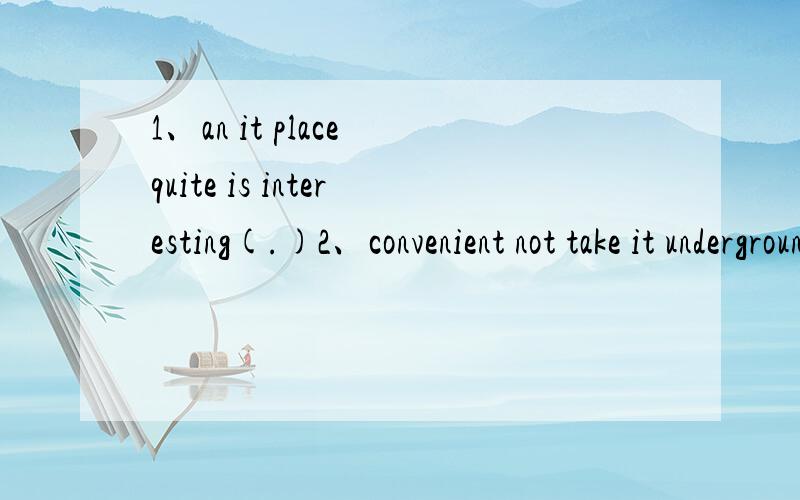 1、an it place quite is interesting(.)2、convenient not take it underground is to the(.)3、light supposed pack to clothes are some you pack(?)4、churches one famous it of the is most（.）5、go would you where to like on vacation(?)