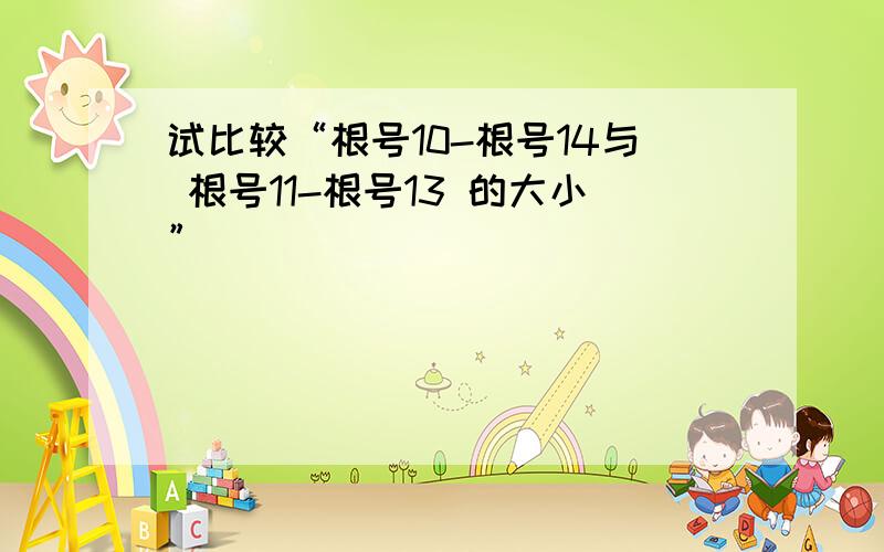 试比较“根号10-根号14与 根号11-根号13 的大小”