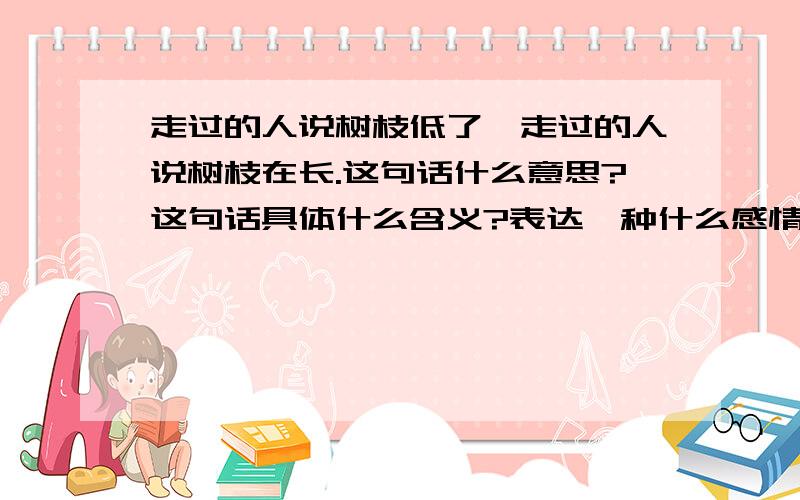 走过的人说树枝低了,走过的人说树枝在长.这句话什么意思?这句话具体什么含义?表达一种什么感情?