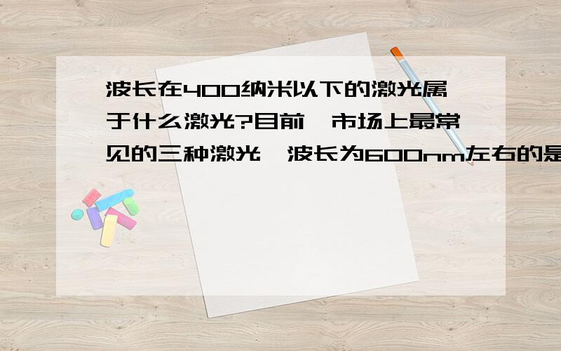 波长在400纳米以下的激光属于什么激光?目前,市场上最常见的三种激光,波长为600nm左右的是红色激光,500nm左右的是绿光激光,而400nm左右的就是蓝光激光,那么,还没有出现的400nm以下的激光将有