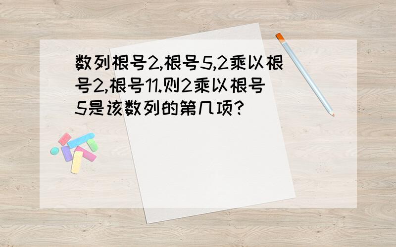 数列根号2,根号5,2乘以根号2,根号11.则2乘以根号5是该数列的第几项?