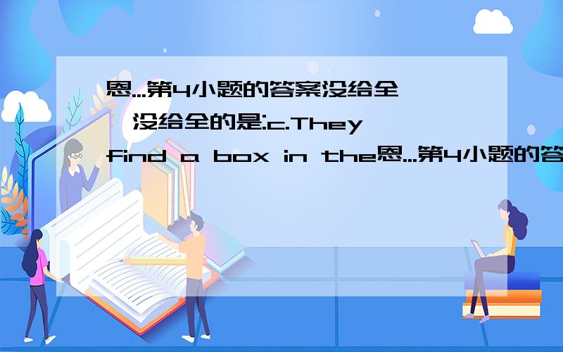 恩...第4小题的答案没给全,没给全的是:c.They find a box in the恩...第4小题的答案没给全,没给全的是: c. They  find a box in the classroom.    D. Bill puts the books in the box.      帮帮忙!