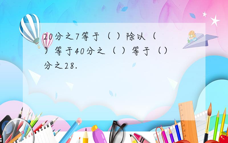 20分之7等于（ ）除以（ ）等于40分之（ ）等于（）分之28.