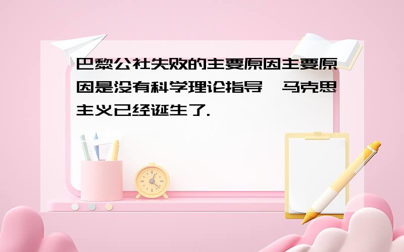 巴黎公社失败的主要原因主要原因是没有科学理论指导,马克思主义已经诞生了.