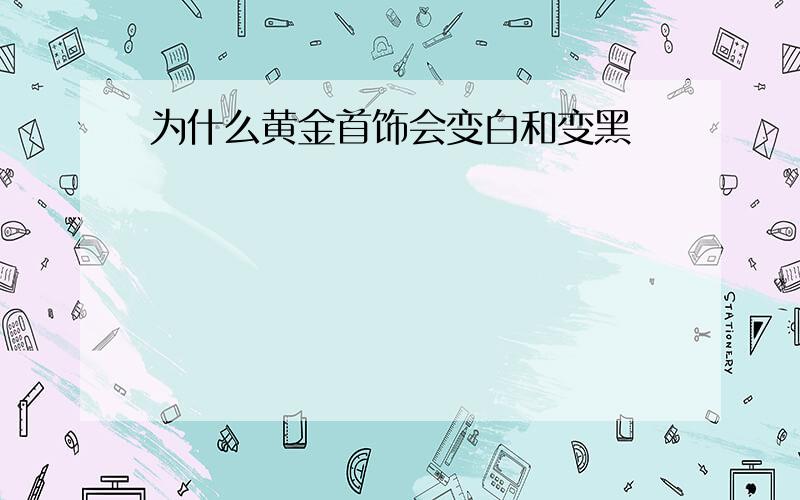 为什么黄金首饰会变白和变黑