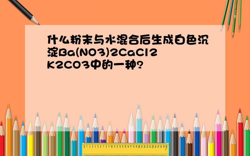 什么粉末与水混合后生成白色沉淀Ba(NO3)2CaCl2K2CO3中的一种?