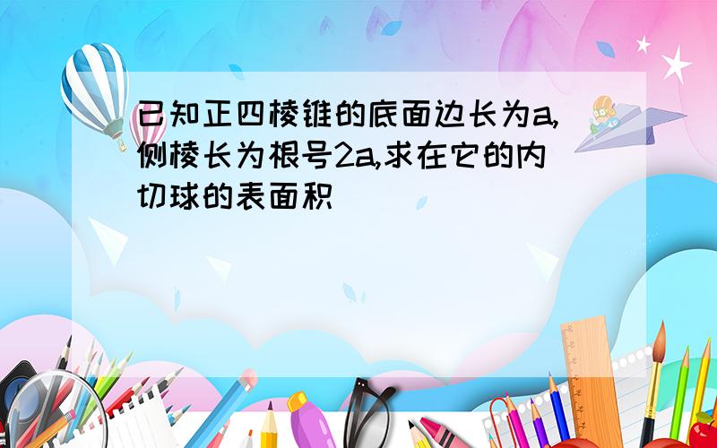 已知正四棱锥的底面边长为a,侧棱长为根号2a,求在它的内切球的表面积