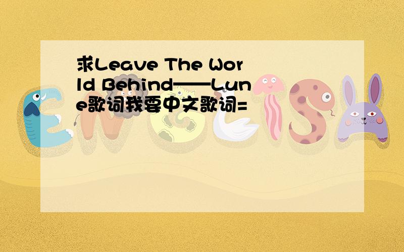 求Leave The World Behind——Lune歌词我要中文歌词=