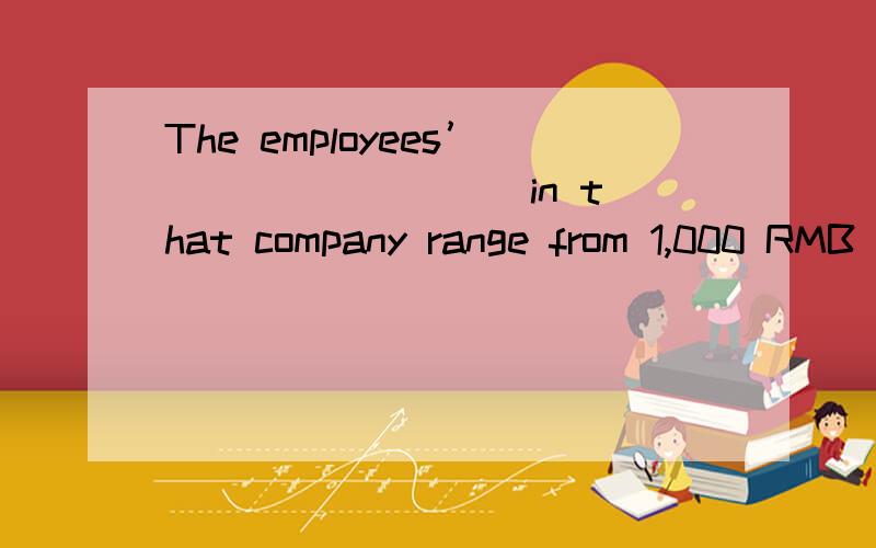 The employees’ ________ in that company range from 1,000 RMB to 6,000 RMB a month.A.wages B.salaries C.savings