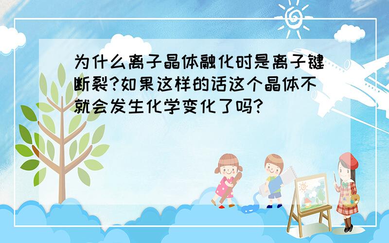 为什么离子晶体融化时是离子键断裂?如果这样的话这个晶体不就会发生化学变化了吗?