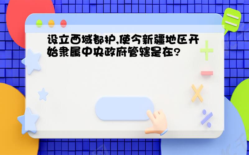 设立西域都护,使今新疆地区开始隶属中央政府管辖是在?