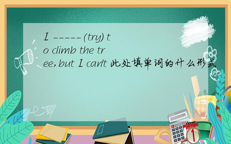 I -----(try) to climb the tree,but I can't 此处填单词的什么形式