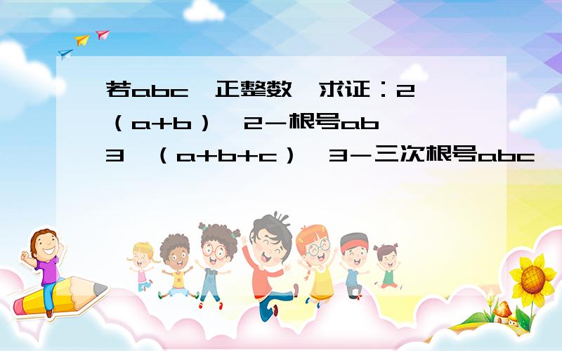 若abc∈正整数,求证：2〔（a+b）÷2－根号ab〕≤3〔（a+b+c）÷3－三次根号abc〕