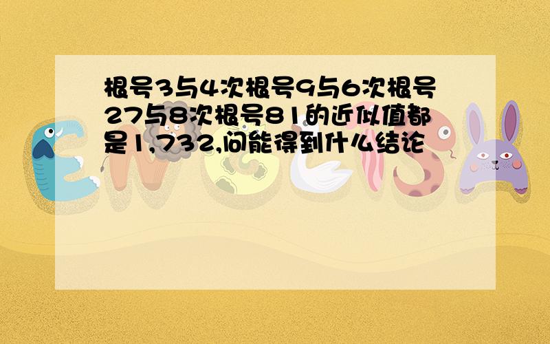 根号3与4次根号9与6次根号27与8次根号81的近似值都是1,732,问能得到什么结论