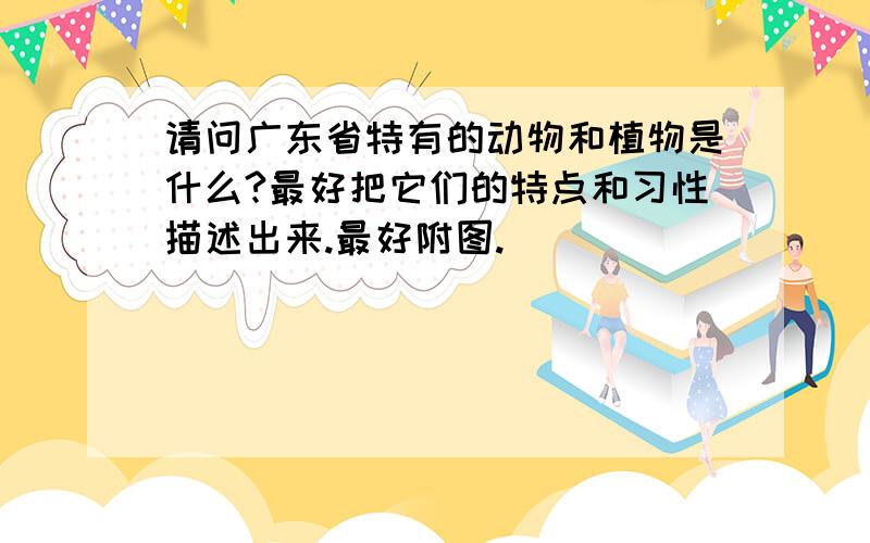 请问广东省特有的动物和植物是什么?最好把它们的特点和习性描述出来.最好附图.