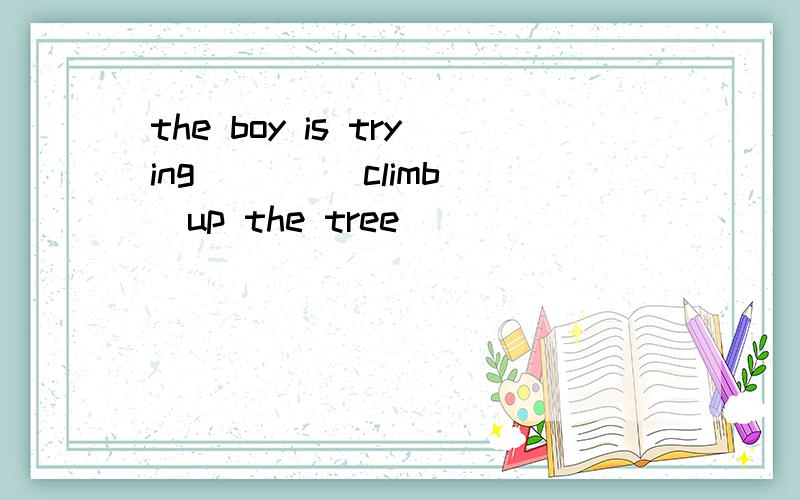 the boy is trying ( )( climb)up the tree