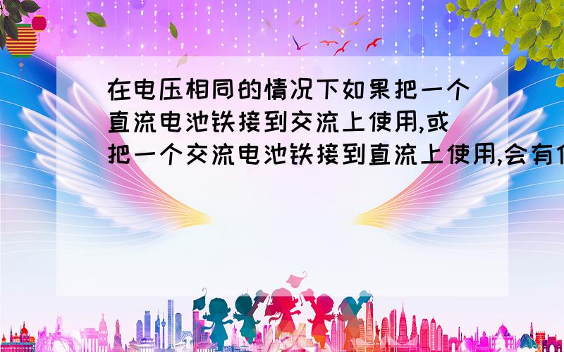 在电压相同的情况下如果把一个直流电池铁接到交流上使用,或把一个交流电池铁接到直流上使用,会有什么后