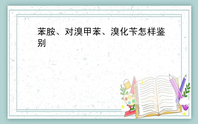 苯胺、对溴甲苯、溴化苄怎样鉴别