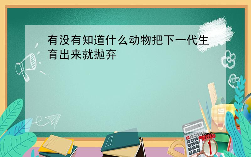 有没有知道什么动物把下一代生育出来就抛弃