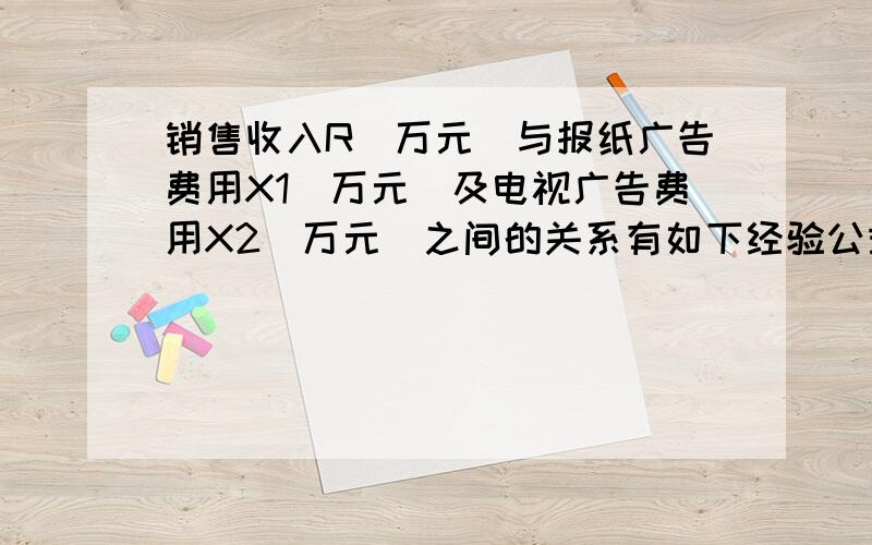 销售收入R(万元)与报纸广告费用X1(万元)及电视广告费用X2(万元)之间的关系有如下经验公式