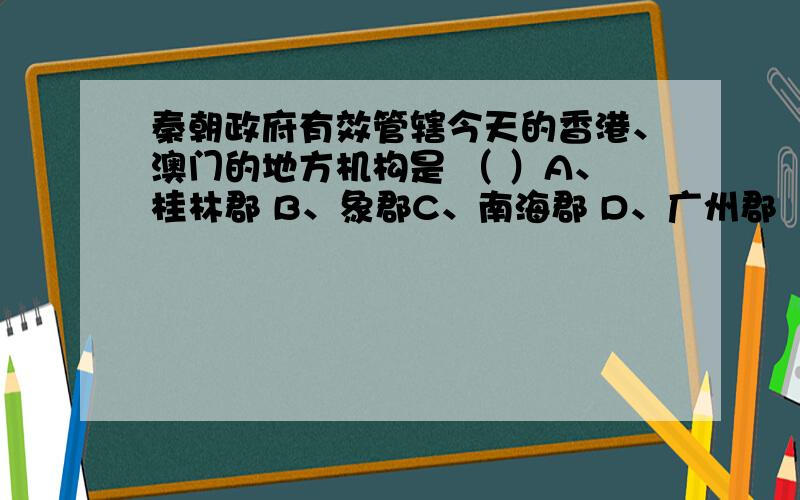 秦朝政府有效管辖今天的香港、澳门的地方机构是 （ ）A、桂林郡 B、象郡C、南海郡 D、广州郡