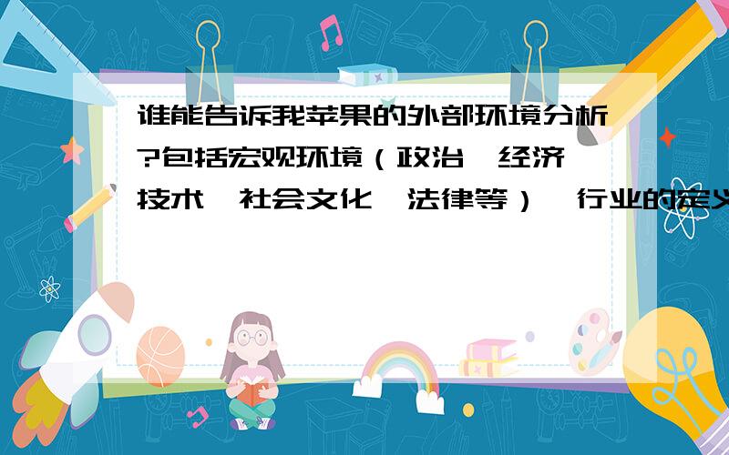 谁能告诉我苹果的外部环境分析?包括宏观环境（政治,经济,技术,社会文化,法律等）,行业的定义,行业特征