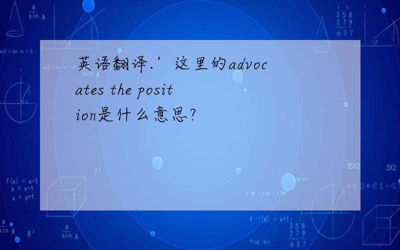 英语翻译.’这里的advocates the position是什么意思?