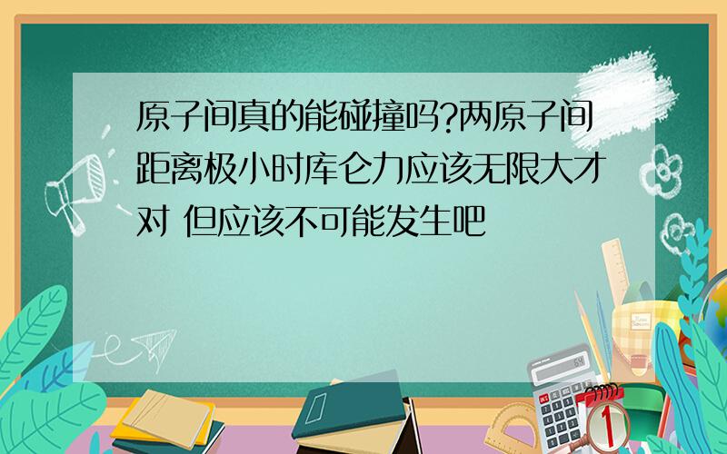 原子间真的能碰撞吗?两原子间距离极小时库仑力应该无限大才对 但应该不可能发生吧