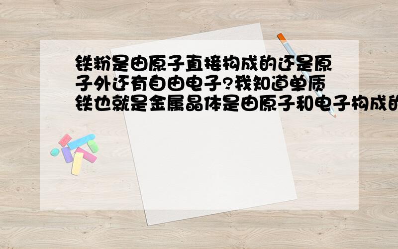 铁粉是由原子直接构成的还是原子外还有自由电子?我知道单质铁也就是金属晶体是由原子和电子构成的。那不是晶体的铁粉呢？