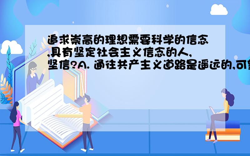 追求崇高的理想需要科学的信念,具有坚定社会主义信念的人,坚信?A. 通往共产主义道路是遥远的,可望不可及   B. 社会主义道德将成为所有人自觉的行为习惯和准则   C. 社会主义必然代替资本