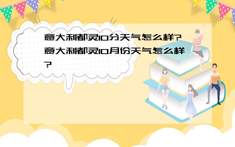 意大利都灵10分天气怎么样?意大利都灵10月份天气怎么样?