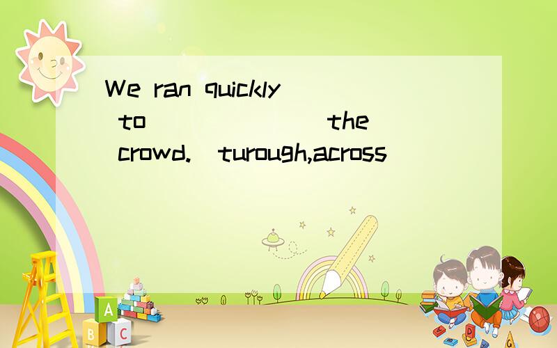 We ran quickly to ______ the crowd.(turough,across)